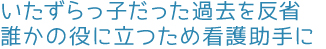 いたずらっ子だった過去を反省。誰かの役に立つため看護助手に