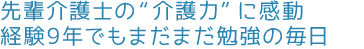 先輩介護士の“介護力”に感動。経験9年でもまだまだ勉強の毎日