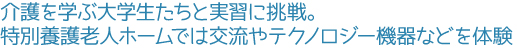 介護を学ぶ大学生たちと実習に挑戦。特別養護老人ホームでは交流やテクノロジー機器などを体験
