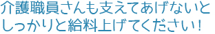 介護職員さんも支えてあげないと。しっかりと給料上げてください!
