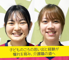 子どものころの思い出と経験が憧れを育み、介護職の道へ 大山ちあきさん・後藤菜々美さん