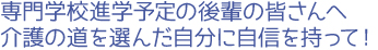 専門学校進学予定の後輩の皆さんへ。介護の道を選んだ自分に自信を持って!