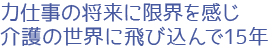 力仕事の将来に限界を感じ、介護の世界に飛び込んで15年