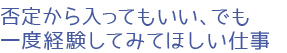 否定から入ってもいい、でも一度経験してみてほしい仕事