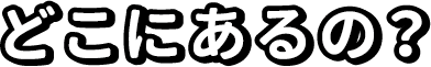 どこにあるの?