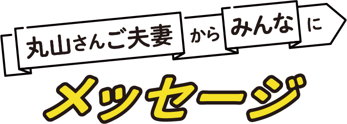 丸山さんご夫婦からみんなにメッセージ