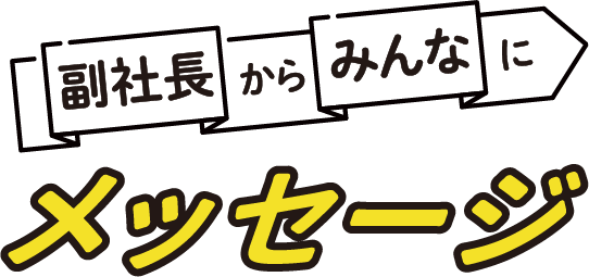 副社長からみんなにメッセージ
