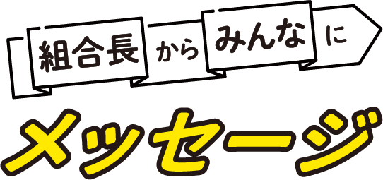 組合長からみんなにメッセージ